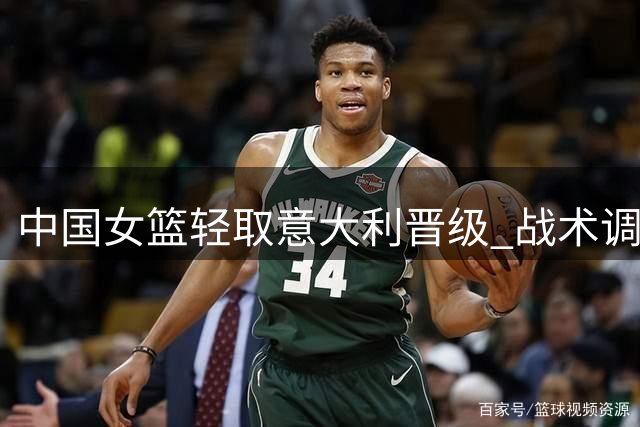 中国女篮轻取意大利晋级 战术调整显奇效