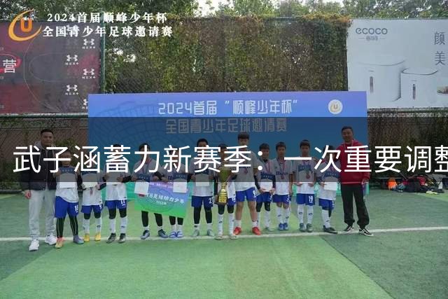 武子涵蓄力新赛季：一次重要调整期的意义